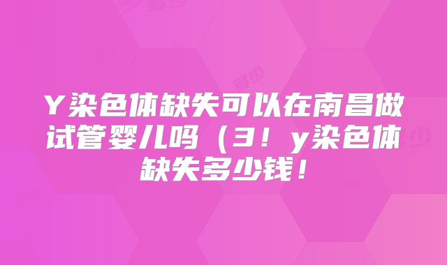 Y染色体缺失可以在南昌做试管婴儿吗(3!y染色体缺失多少钱!