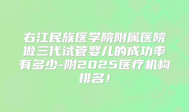 右江民族医学院附属医院做三代试管婴儿的成功率有多少-附2025医疗机构排名!