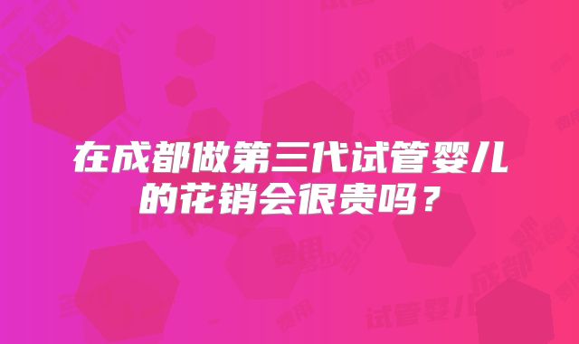 在成都做第三代试管婴儿的花销会很贵吗？