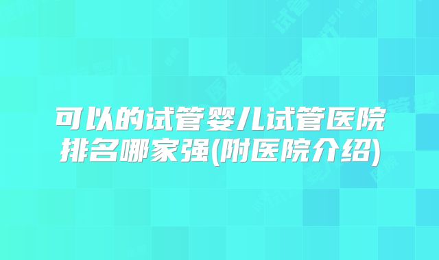 可以的试管婴儿试管医院排名哪家强(附医院介绍)