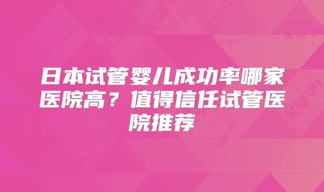 日本试管婴儿成功率哪家医院高？值得信任试管医院推荐