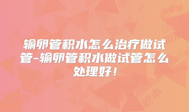 输卵管积水怎么治疗做试管-输卵管积水做试管怎么处理好！