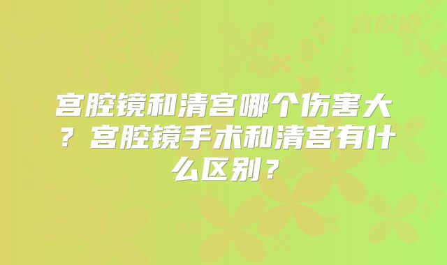 宫腔镜和清宫哪个伤害大?宫腔镜手术和清宫有什么区别?