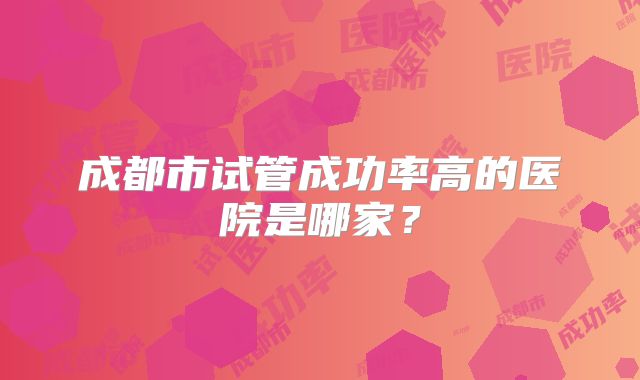 成都市试管成功率高的医院是哪家？