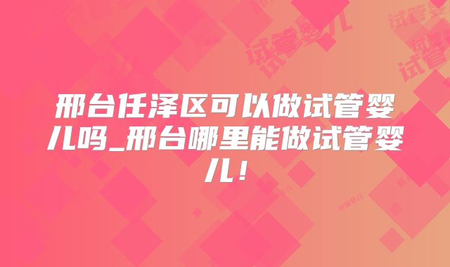 邢台任泽区可以做试管婴儿吗_邢台哪里能做试管婴儿！