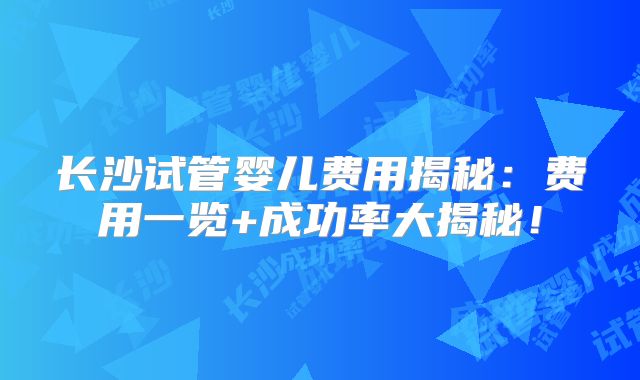 长沙试管婴儿费用揭秘：费用一览+成功率大揭秘！