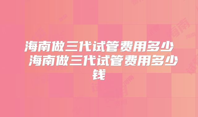 海南做三代试管费用多少 海南做三代试管费用多少钱