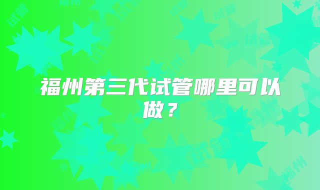 福州第三代试管哪里可以做？