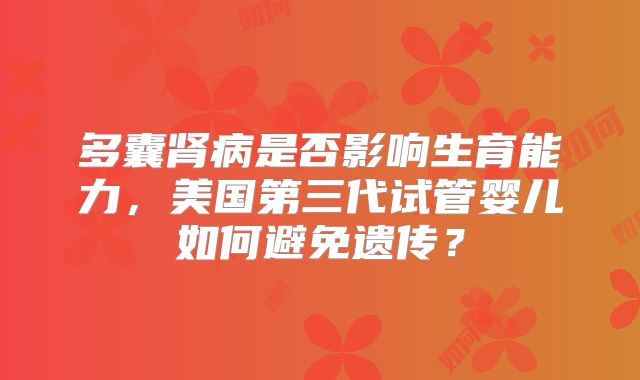 多囊肾病是否影响生育能力，美国第三代试管婴儿如何避免遗传？