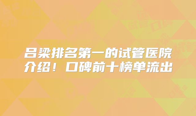 吕梁排名第一的试管医院介绍!口碑前十榜单流出