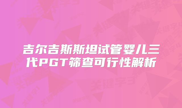 吉尔吉斯斯坦试管婴儿三代PGT筛查可行性解析