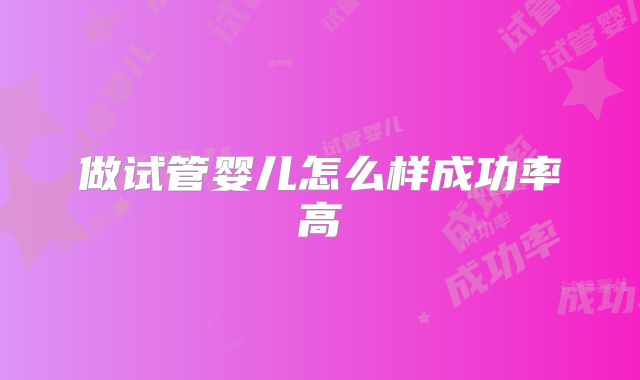 做试管婴儿怎么样成功率高