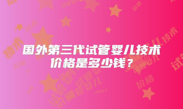 国外第三代试管婴儿技术价格是多少钱？