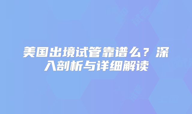 美国出境试管靠谱么？深入剖析与详细解读