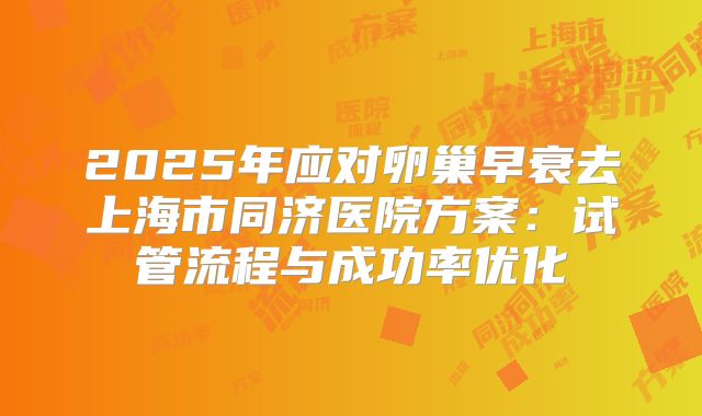 2025年应对卵巢早衰去上海市同济医院方案：试管流程与成功率优化