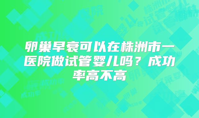 卵巢早衰可以在株洲市一医院做试管婴儿吗？成功率高不高