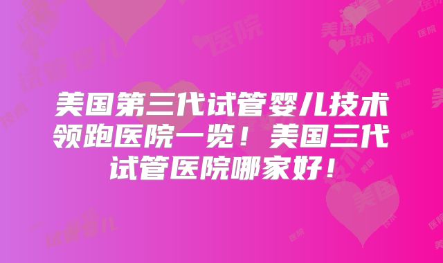 美国第三代试管婴儿技术领跑医院一览！美国三代试管医院哪家好！