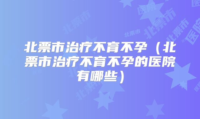 北票市治疗不育不孕（北票市治疗不育不孕的医院有哪些）
