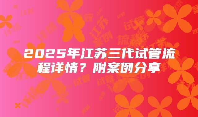 2025年江苏三代试管流程详情?附案例分享