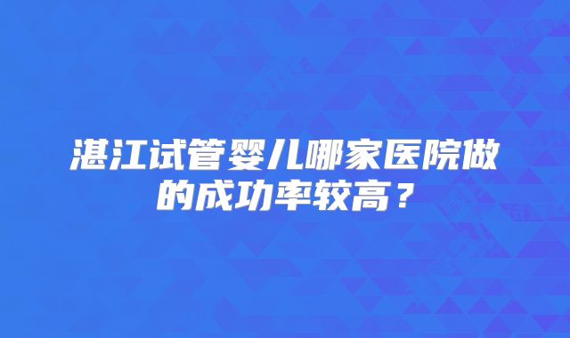 湛江试管婴儿哪家医院做的成功率较高？
