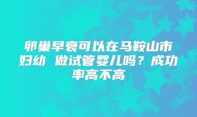 卵巢早衰可以在马鞍山市妇幼 做试管婴儿吗？成功率高不高