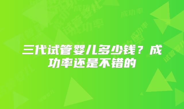 三代试管婴儿多少钱？成功率还是不错的