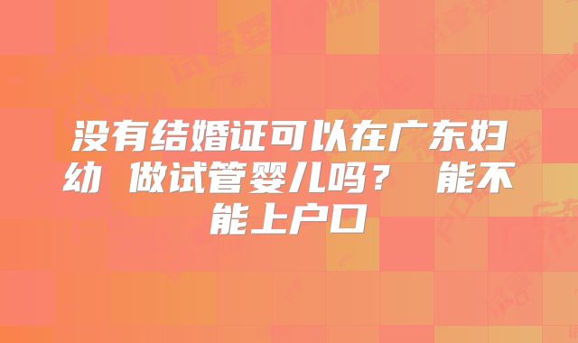 没有结婚证可以在广东妇幼 做试管婴儿吗？ 能不能上户口