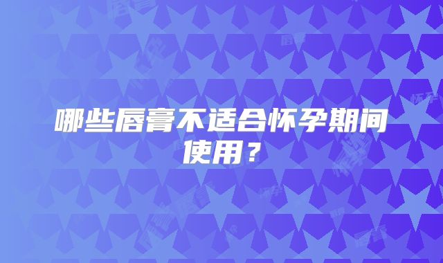 哪些唇膏不适合怀孕期间使用?