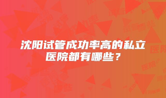 沈阳试管成功率高的私立医院都有哪些?