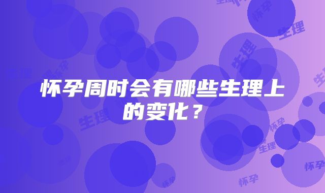 怀孕周时会有哪些生理上的变化？