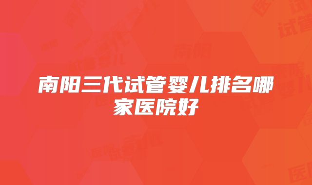 南阳三代试管婴儿排名哪家医院好