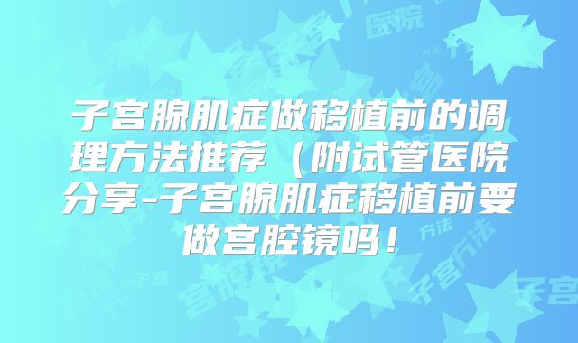 子宫腺肌症做移植前的调理方法推荐（附试管医院分享-子宫腺肌症移植前要做宫腔镜吗！