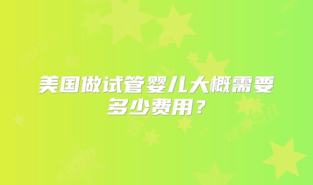 美国做试管婴儿大概需要多少费用？