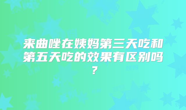 来曲唑在姨妈第三天吃和第五天吃的效果有区别吗？