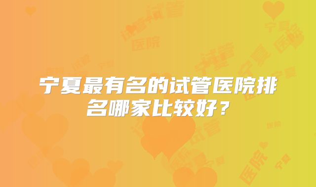 宁夏最有名的试管医院排名哪家比较好？