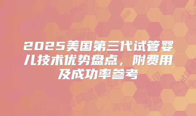 2025美国第三代试管婴儿技术优势盘点，附费用及成功率参考