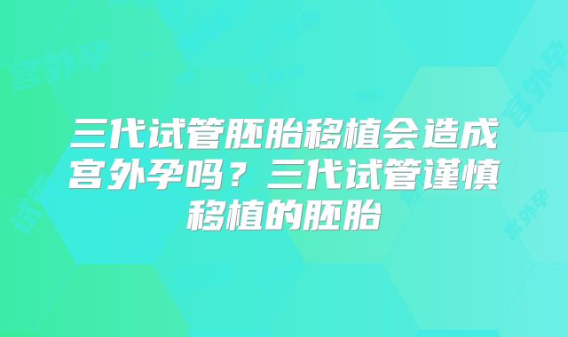 三代试管胚胎移植会造成宫外孕吗？三代试管谨慎移植的胚胎