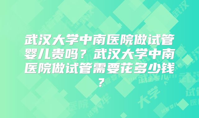 武汉大学中南医院做试管婴儿贵吗？武汉大学中南医院做试管需要花多少钱？
