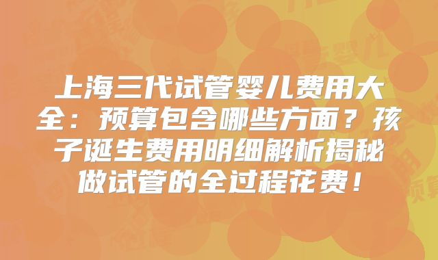 上海三代试管婴儿费用大全：预算包含哪些方面？孩子诞生费用明细解析揭秘做试管的全过程花费！