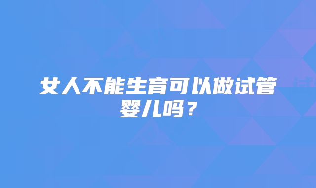 女人不能生育可以做试管婴儿吗？