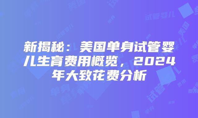 新揭秘：美国单身试管婴儿生育费用概览，2024年大致花费分析