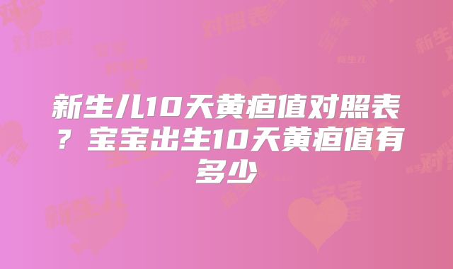 新生儿10天黄疸值对照表?宝宝出生10天黄疸值有多少