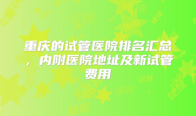 重庆的试管医院排名汇总，内附医院地址及新试管费用
