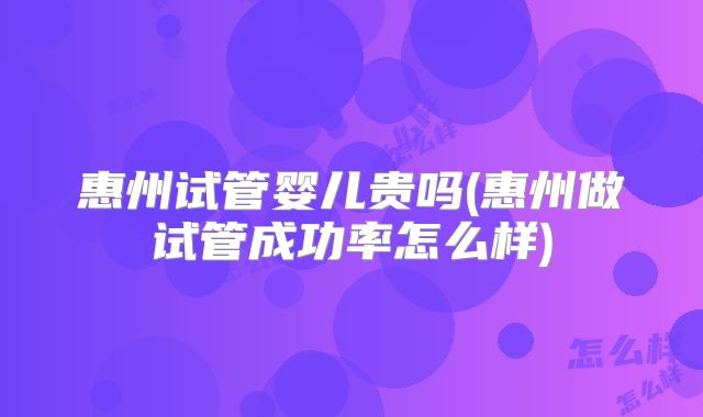 惠州试管婴儿贵吗(惠州做试管成功率怎么样)