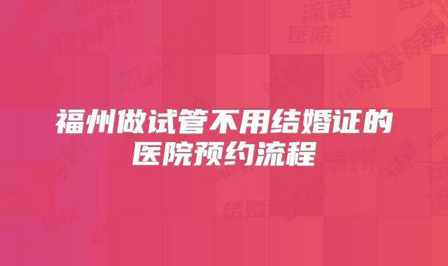 福州做试管不用结婚证的医院预约流程