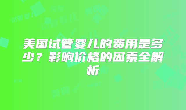 美国试管婴儿的费用是多少?影响价格的因素全解析