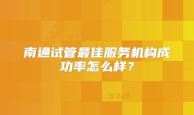 南通试管最佳服务机构成功率怎么样？