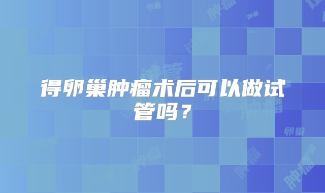 得卵巢肿瘤术后可以做试管吗？