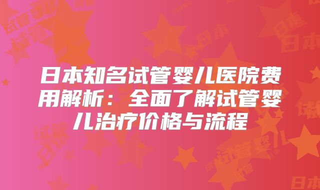 日本知名试管婴儿医院费用解析：全面了解试管婴儿治疗价格与流程