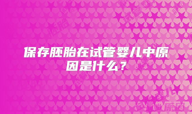 保存胚胎在试管婴儿中原因是什么?